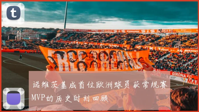 诺维茨基成首位欧洲球员获常规赛MVP的历史时刻回顾