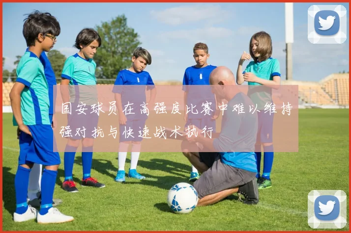 国安球员在高强度比赛中难以维持强对抗与快速战术执行