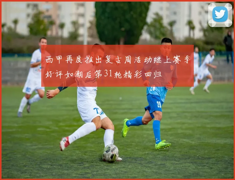 西甲再度推出复古周活动继上赛季好评如潮后第31轮精彩回归