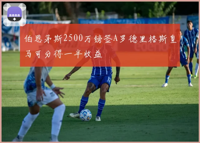 伯恩茅斯2500万镑签A罗德里格斯皇马可分得一半收益