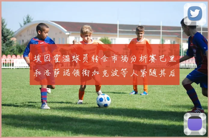埃因霍温球员转会市场分析赛巴里和洛萨诺领衔加克波等人紧随其后