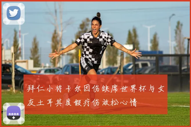 拜仁小将卡尔因伤缺席世界杯与女友土耳其度假疗伤放松心情