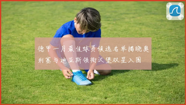 德甲一月最佳球员候选名单揭晓奥利塞与迪亚斯领衔汉堡双星入围