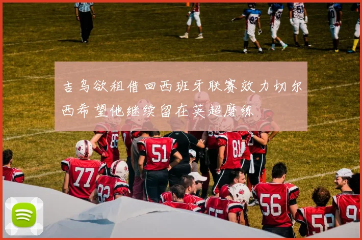 吉乌欲租借回西班牙联赛效力切尔西希望他继续留在英超磨练