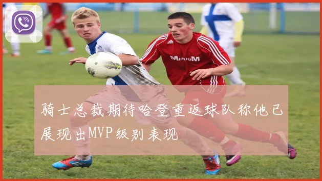 骑士总裁期待哈登重返球队称他已展现出MVP级别表现