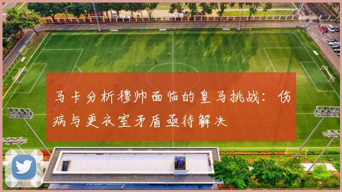 马卡分析穆帅面临的皇马挑战：伤病与更衣室矛盾亟待解决