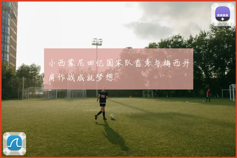 小西蒙尼回忆国家队首秀与梅西并肩作战成就梦想